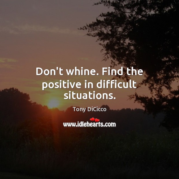 Don’t whine. Find the positive in difficult situations. Tony DiCicco Picture Quote