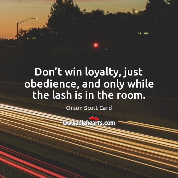 Don’t win loyalty, just obedience, and only while the lash is in the room. Orson Scott Card Picture Quote