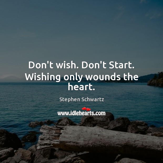 Don’t wish. Don’t Start. Wishing only wounds the heart. Stephen Schwartz Picture Quote