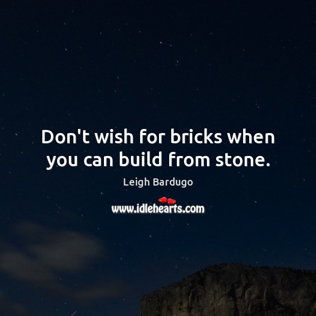 Don’t wish for bricks when you can build from stone. Leigh Bardugo Picture Quote
