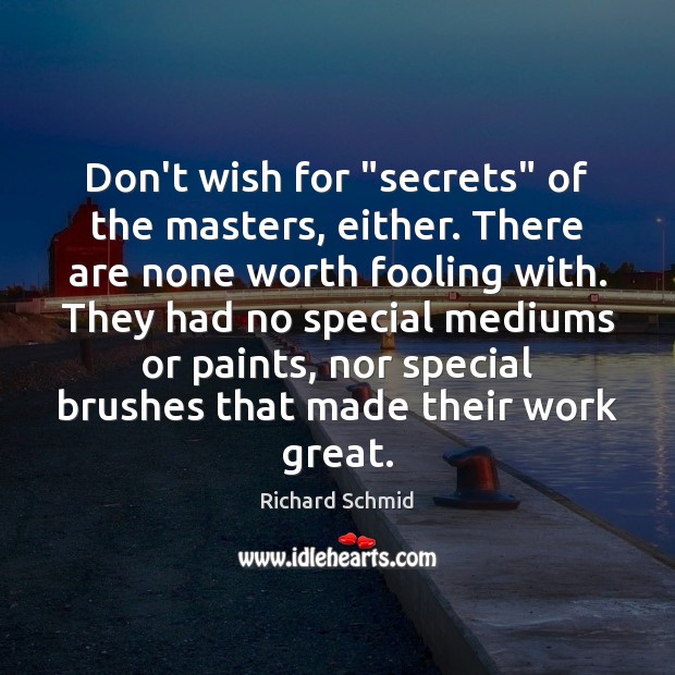 Don’t wish for “secrets” of the masters, either. There are none worth Richard Schmid Picture Quote