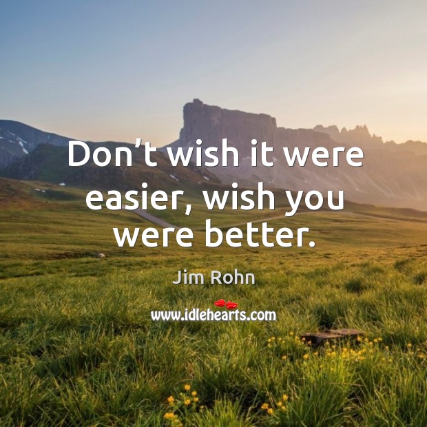 Don’t wish it were easier, wish you were better. Jim Rohn Picture Quote