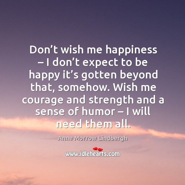 Don’t wish me happiness – I don’t expect to be happy it’s gotten beyond that Anne Morrow Lindbergh Picture Quote