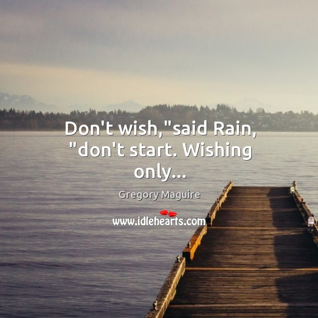 Don’t wish,”said Rain, “don’t start. Wishing only… Gregory Maguire Picture Quote