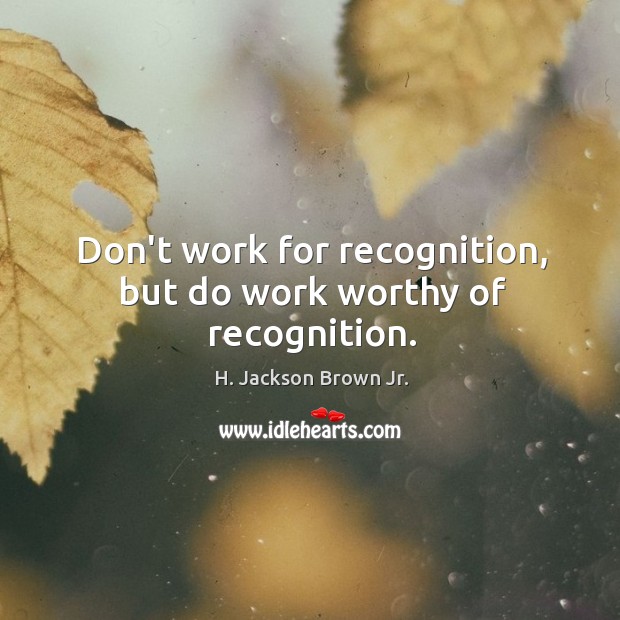 Don’t work for recognition, but do work worthy of recognition. H. Jackson Brown Jr. Picture Quote