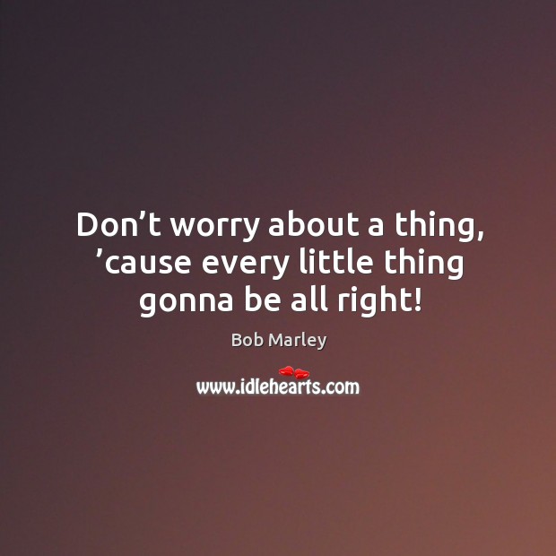 Don’t worry about a thing, ’cause every little thing gonna be all right! Bob Marley Picture Quote