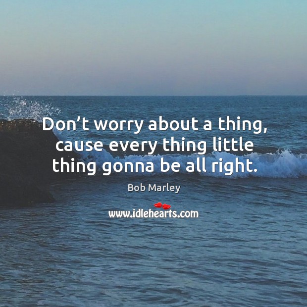 Don’t worry about a thing, cause every thing little thing gonna be all right. Bob Marley Picture Quote