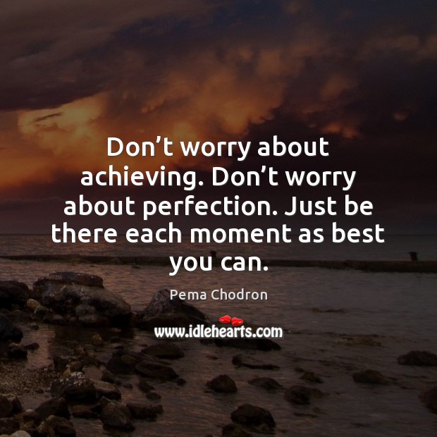 Don’t worry about achieving. Don’t worry about perfection. Just be Pema Chodron Picture Quote