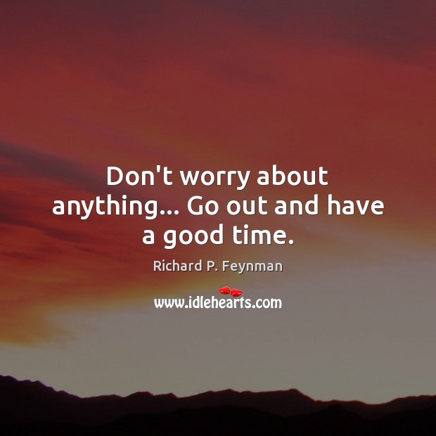 Don’t worry about anything… Go out and have a good time. Richard P. Feynman Picture Quote