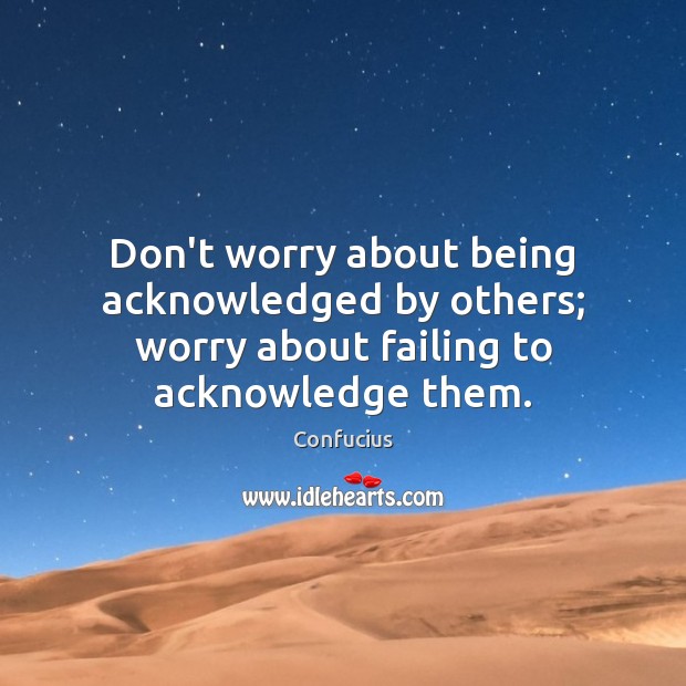 Don’t worry about being acknowledged by others; worry about failing to acknowledge them. Confucius Picture Quote