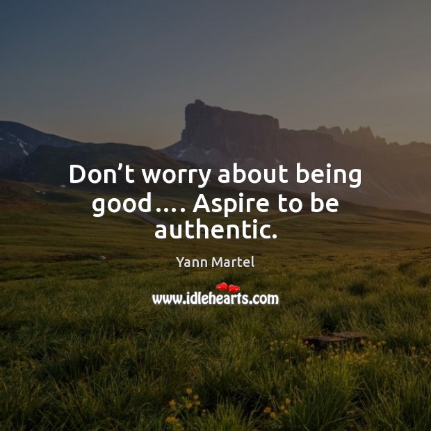 Don’t worry about being good…. Aspire to be authentic. Yann Martel Picture Quote