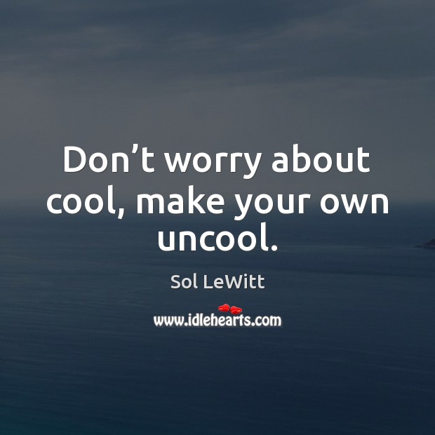 Don’t worry about cool, make your own uncool. Sol LeWitt Picture Quote