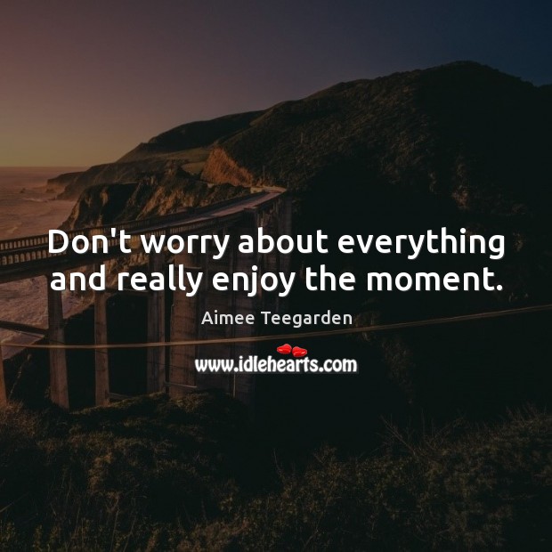 Don’t worry about everything and really enjoy the moment. Aimee Teegarden Picture Quote