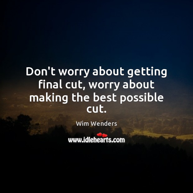 Don’t worry about getting final cut, worry about making the best possible cut. Wim Wenders Picture Quote