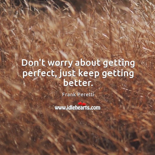 Don’t worry about getting perfect, just keep getting better. Frank Peretti Picture Quote