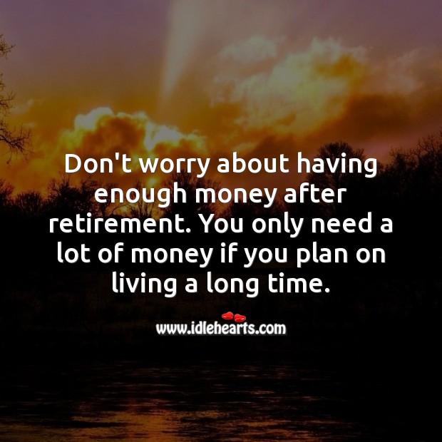 Don’t worry about having enough money after retirement. Funny Retirement Messages Image