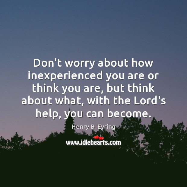 Don’t worry about how inexperienced you are or think you are, but Henry B. Eyring Picture Quote
