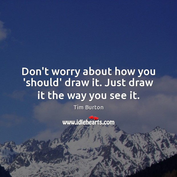 Don’t worry about how you ‘should’ draw it. Just draw it the way you see it. Tim Burton Picture Quote