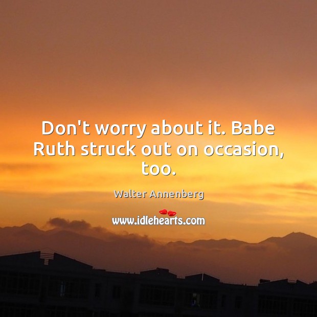 Don’t worry about it. Babe Ruth struck out on occasion, too. Walter Annenberg Picture Quote
