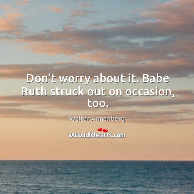 Don’t worry about it. Babe ruth struck out on occasion, too. Walter Annenberg Picture Quote