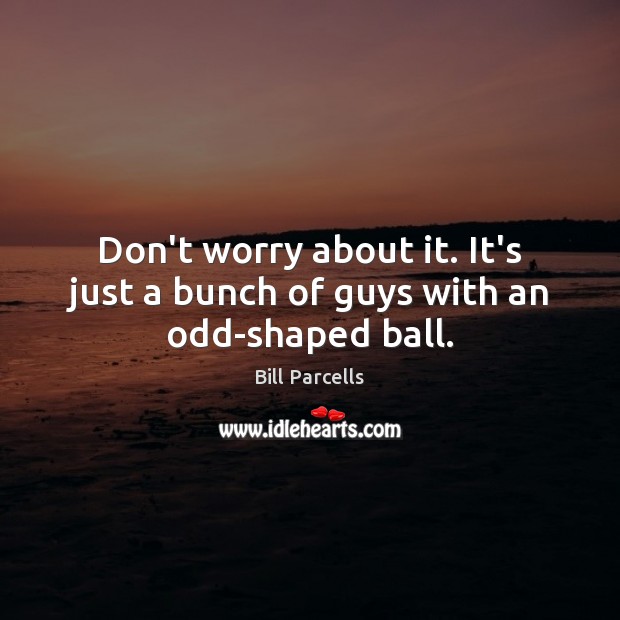 Don’t worry about it. It’s just a bunch of guys with an odd-shaped ball. Bill Parcells Picture Quote