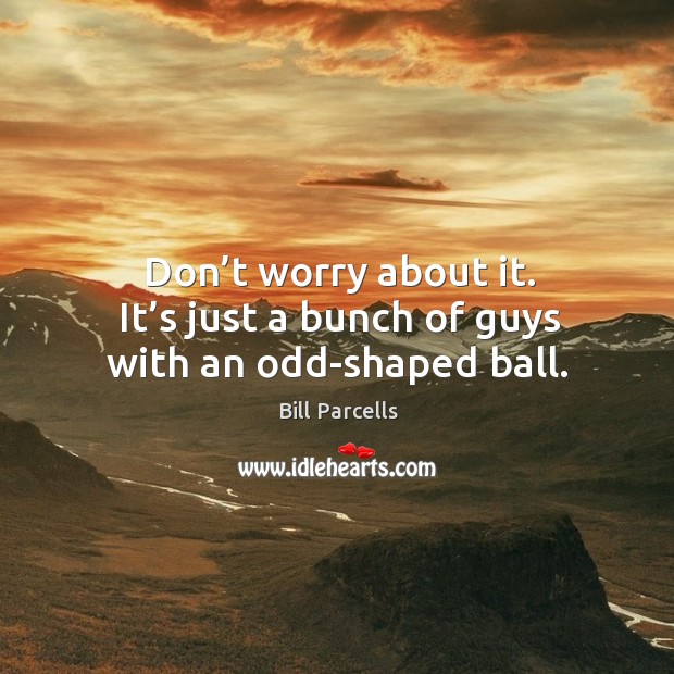 Don’t worry about it. It’s just a bunch of guys with an odd-shaped ball. Bill Parcells Picture Quote