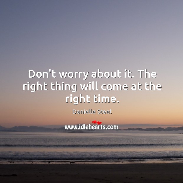 Don’t worry about it. The right thing will come at the right time. Danielle Steel Picture Quote