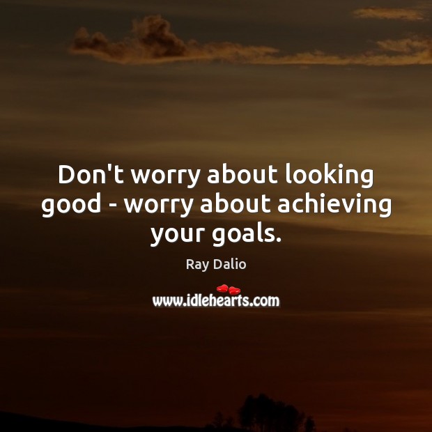 Don’t worry about looking good – worry about achieving your goals. Ray Dalio Picture Quote