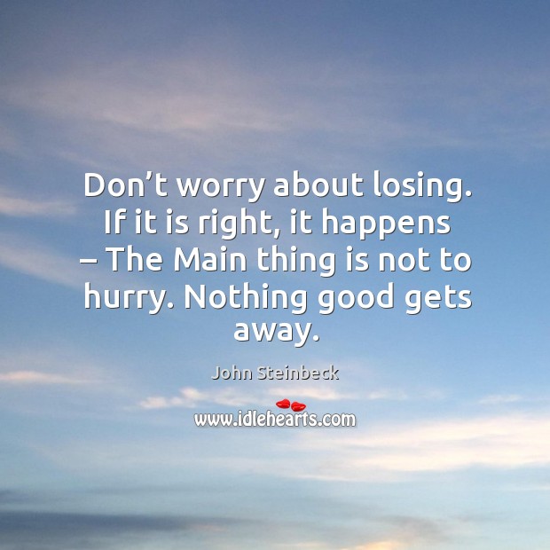 Don’t worry about losing. If it is right, it happens – the main thing is not to hurry. Nothing good gets away. John Steinbeck Picture Quote