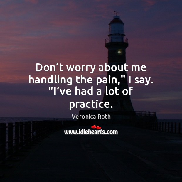 Don’t worry about me handling the pain,” I say. “I’ve had a lot of practice. Veronica Roth Picture Quote