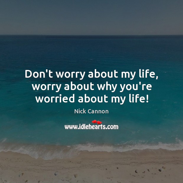 Don’t worry about my life, worry about why you’re worried about my life! Nick Cannon Picture Quote