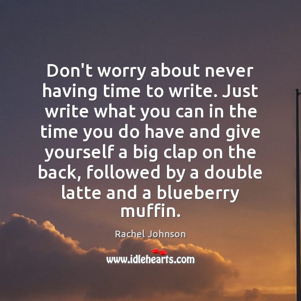 Don’t worry about never having time to write. Just write what you Rachel Johnson Picture Quote