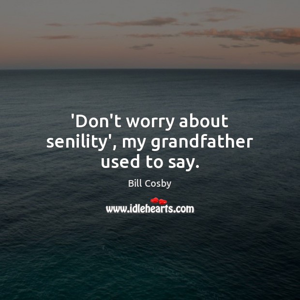 ‘Don’t worry about senility’, my grandfather used to say. Bill Cosby Picture Quote