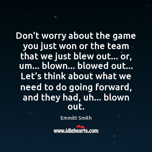Don’t worry about the game you just won or the team that Emmitt Smith Picture Quote