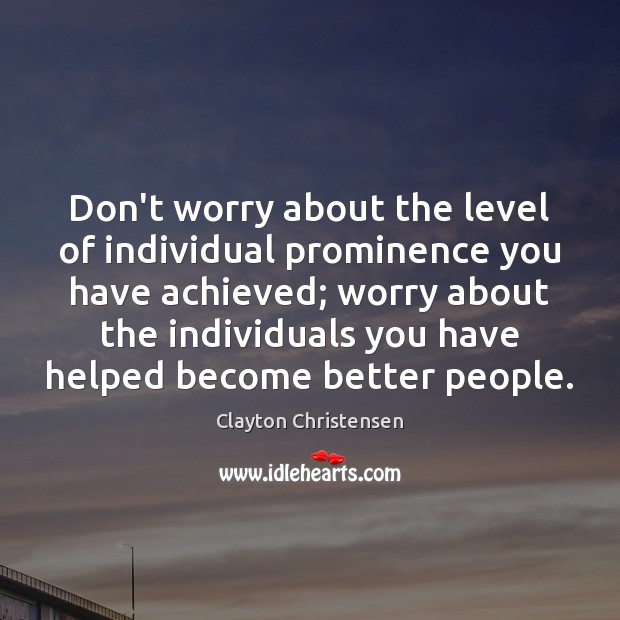 Don’t worry about the level of individual prominence you have achieved; worry Clayton Christensen Picture Quote