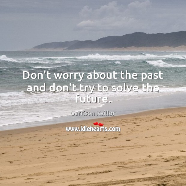 Don’t worry about the past and don’t try to solve the future. Garrison Keillor Picture Quote