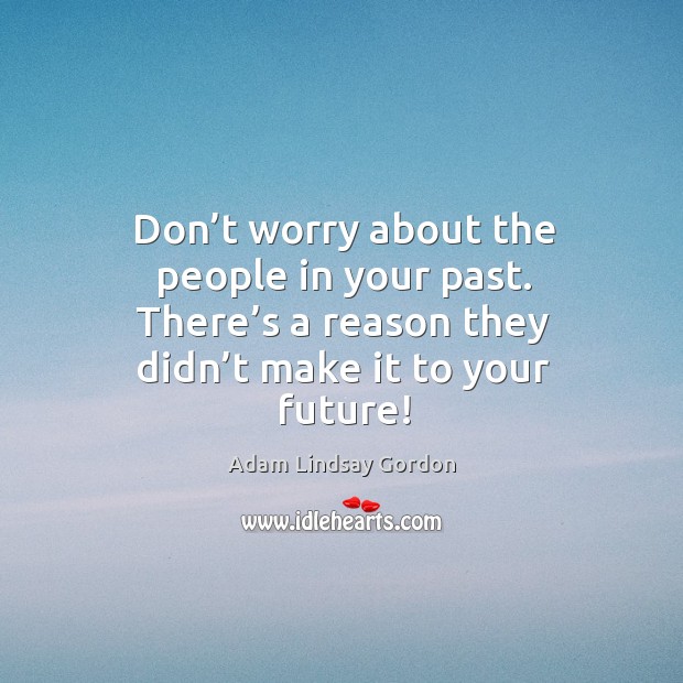 Don’t worry about the people in your past. There’s a reason they didn’t make it to your future! Adam Lindsay Gordon Picture Quote