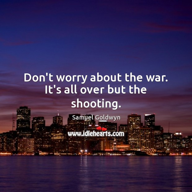 Don’t worry about the war. It’s all over but the shooting. Samuel Goldwyn Picture Quote