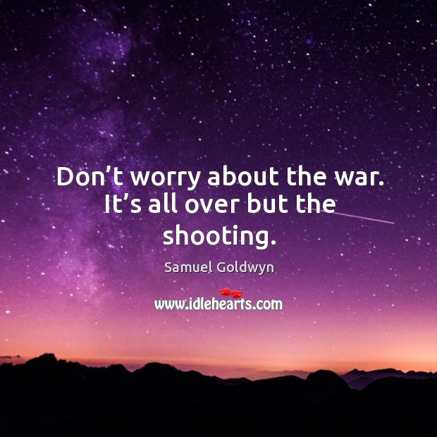 Don’t worry about the war. It’s all over but the shooting. Samuel Goldwyn Picture Quote