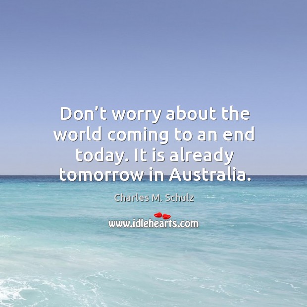 Don’t worry about the world coming to an end today. It is already tomorrow in australia. Charles M. Schulz Picture Quote