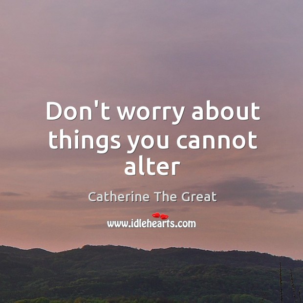 Don’t worry about things you cannot alter Catherine The Great Picture Quote