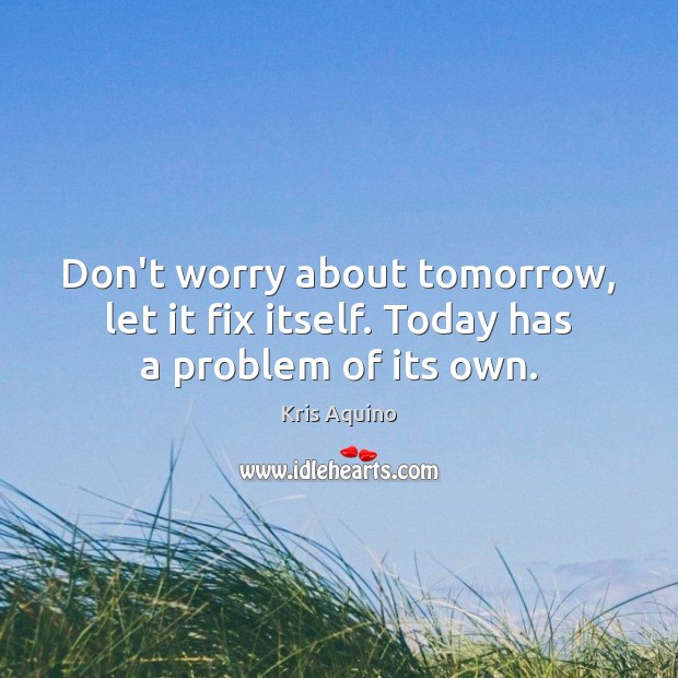 Don’t worry about tomorrow, let it fix itself. Today has a problem of its own. Kris Aquino Picture Quote