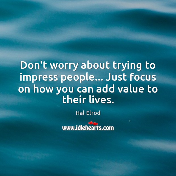 Don’t worry about trying to impress people… Just focus on how you Hal Elrod Picture Quote