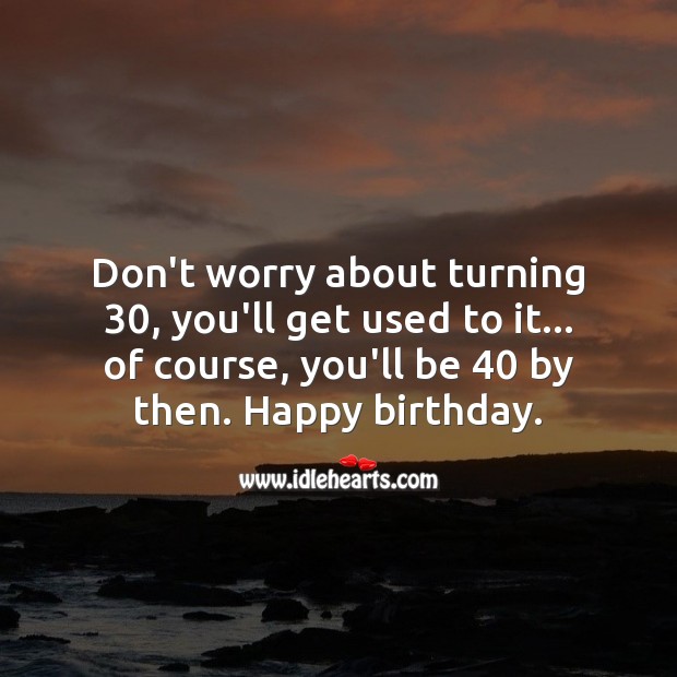 Don’t worry about turning 30, you’ll get used to it. Happy birthday. 30th Birthday Messages Image