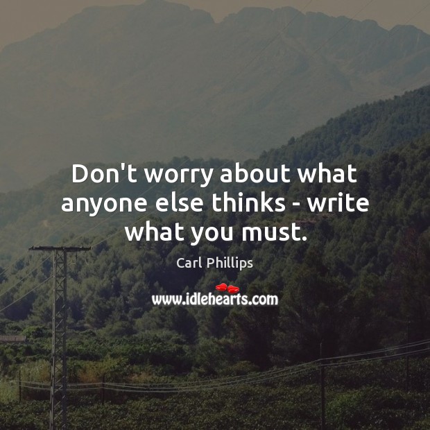 Don’t worry about what anyone else thinks – write what you must. Carl Phillips Picture Quote