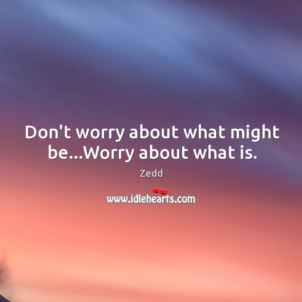 Don’t worry about what might be…Worry about what is. Zedd Picture Quote