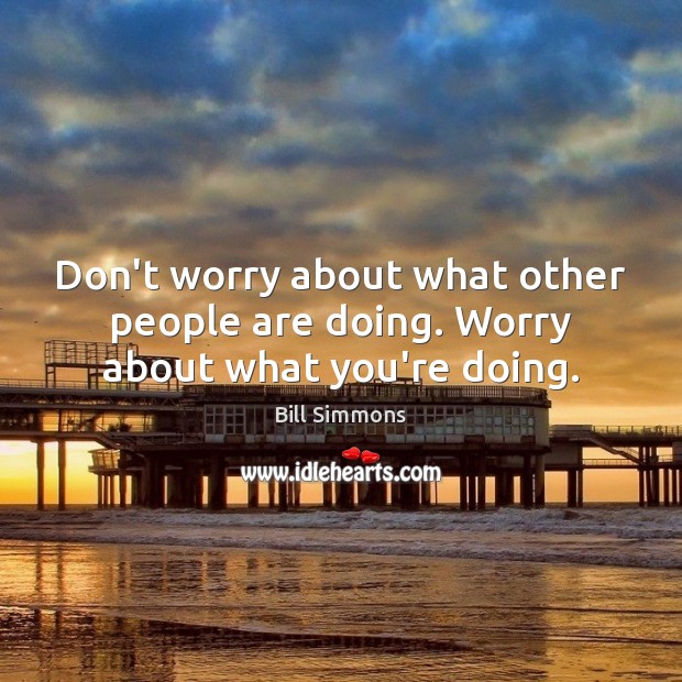 Don’t worry about what other people are doing. Worry about what you’re doing. Bill Simmons Picture Quote