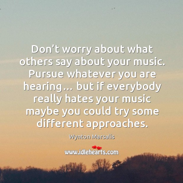 Don’t worry about what others say about your music. Pursue whatever you are hearing… Wynton Marsalis Picture Quote