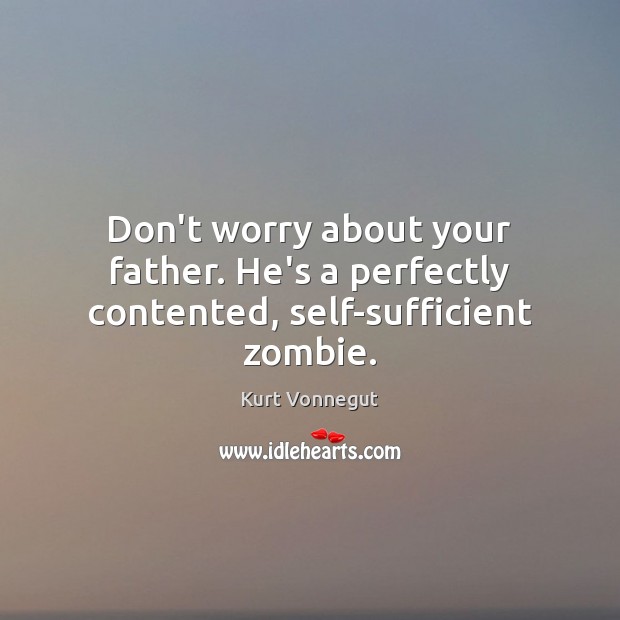 Don’t worry about your father. He’s a perfectly contented, self-sufficient zombie. Kurt Vonnegut Picture Quote