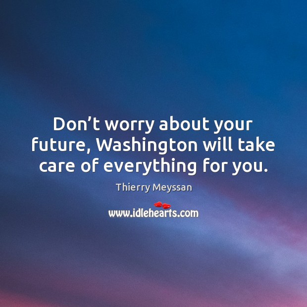 Don’t worry about your future, Washington will take care of everything for you. 